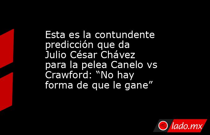 Esta es la contundente predicción que da Julio César Chávez para la pelea Canelo vs Crawford: “No hay forma de que le gane”. Noticias en tiempo real