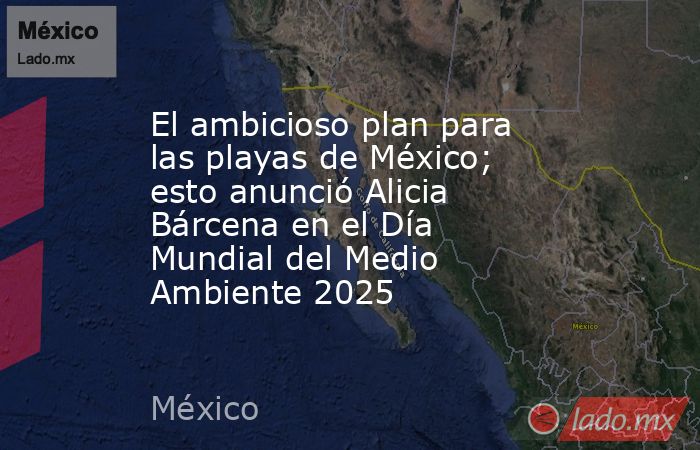 El ambicioso plan para las playas de México; esto anunció Alicia Bárcena en el Día Mundial del Medio Ambiente 2025. Noticias en tiempo real