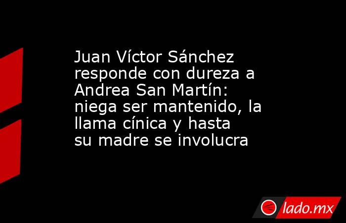 Juan Víctor Sánchez responde con dureza a Andrea San Martín: niega ser mantenido, la llama cínica y hasta su madre se involucra. Noticias en tiempo real