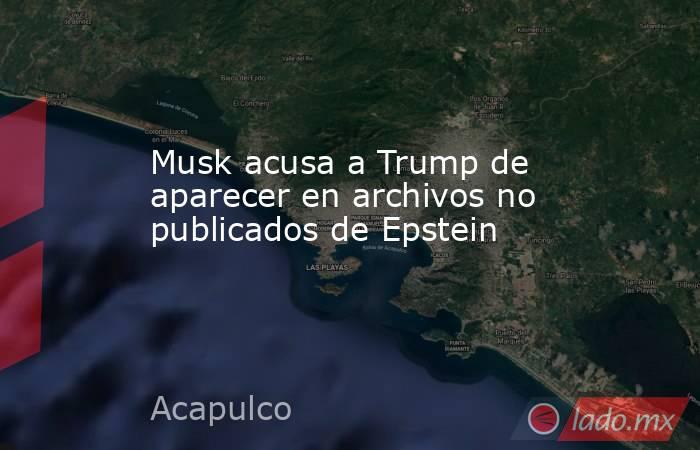 Musk acusa a Trump de aparecer en archivos no publicados de Epstein. Noticias en tiempo real