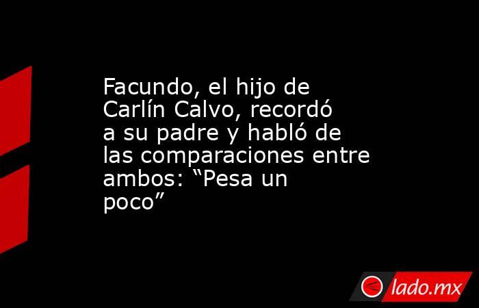 Facundo, el hijo de Carlín Calvo, recordó a su padre y habló de las comparaciones entre ambos: “Pesa un poco”. Noticias en tiempo real