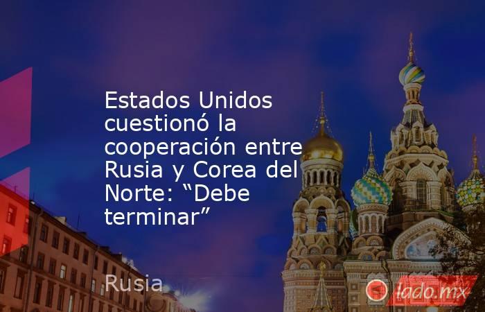 Estados Unidos cuestionó la cooperación entre Rusia y Corea del Norte: “Debe terminar”. Noticias en tiempo real