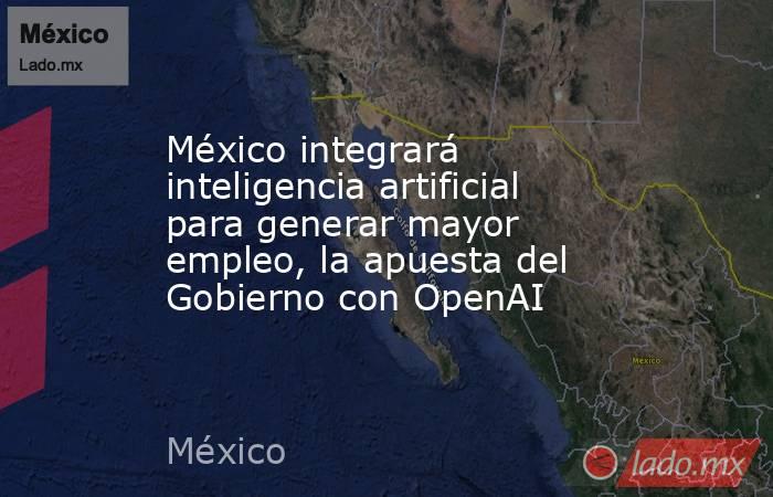 México integrará inteligencia artificial para generar mayor empleo, la apuesta del Gobierno con OpenAI. Noticias en tiempo real