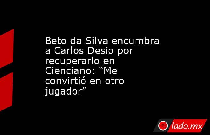 Beto da Silva encumbra a Carlos Desio por recuperarlo en Cienciano: “Me convirtió en otro jugador”. Noticias en tiempo real