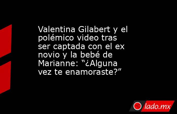Valentina Gilabert y el polémico video tras ser captada con el ex novio y la bebé de Marianne: “¿Alguna vez te enamoraste?”. Noticias en tiempo real