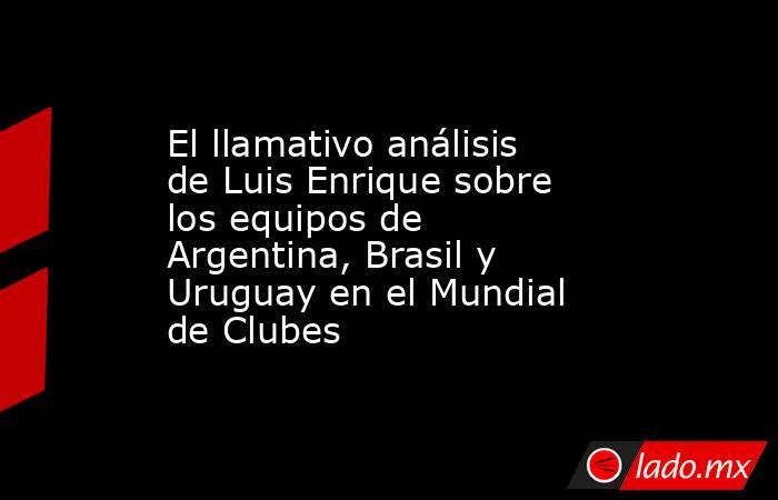 El llamativo análisis de Luis Enrique sobre los equipos de Argentina, Brasil y Uruguay en el Mundial de Clubes. Noticias en tiempo real