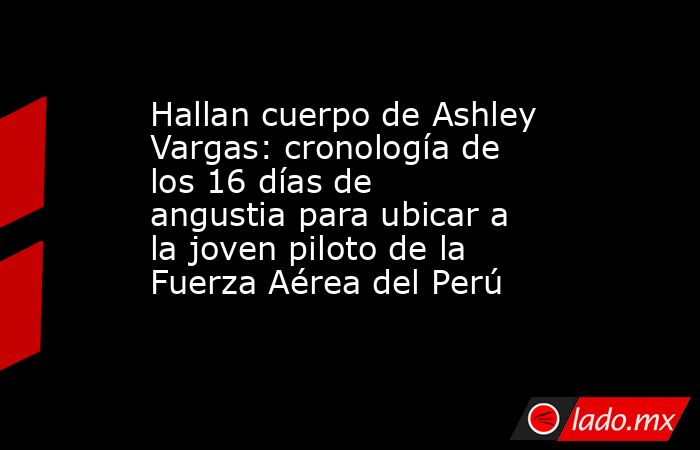 Hallan cuerpo de Ashley Vargas: cronología de los 16 días de angustia para ubicar a la joven piloto de la Fuerza Aérea del Perú. Noticias en tiempo real