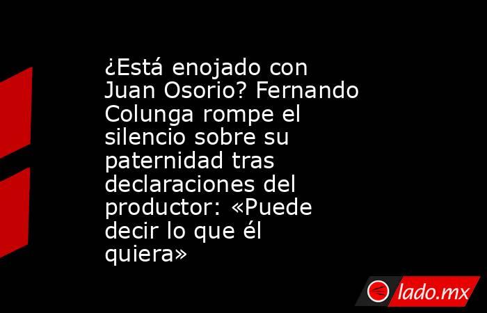 ¿Está enojado con Juan Osorio? Fernando Colunga rompe el silencio sobre su paternidad tras declaraciones del productor: «Puede decir lo que él quiera». Noticias en tiempo real