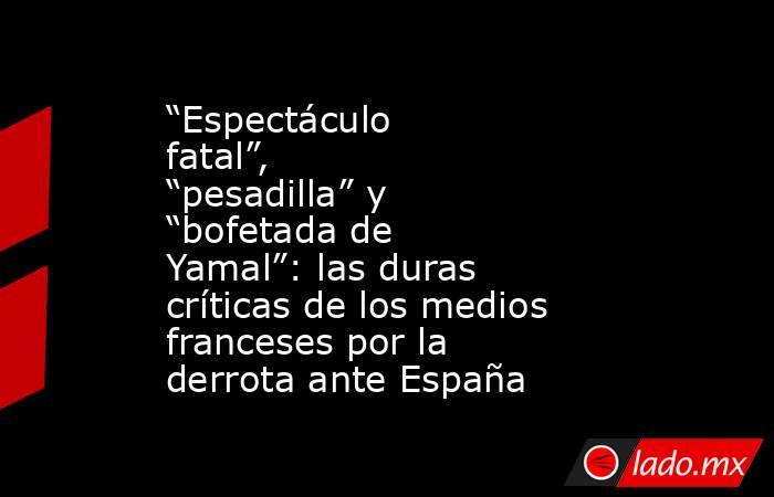 “Espectáculo fatal”, “pesadilla” y “bofetada de Yamal”: las duras críticas de los medios franceses por la derrota ante España. Noticias en tiempo real