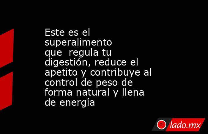 Este es el superalimento que  regula tu digestión, reduce el apetito y contribuye al control de peso de forma natural y llena de energía. Noticias en tiempo real