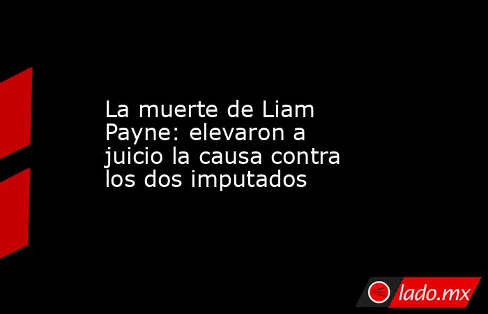 La muerte de Liam Payne: elevaron a juicio la causa contra los dos imputados. Noticias en tiempo real