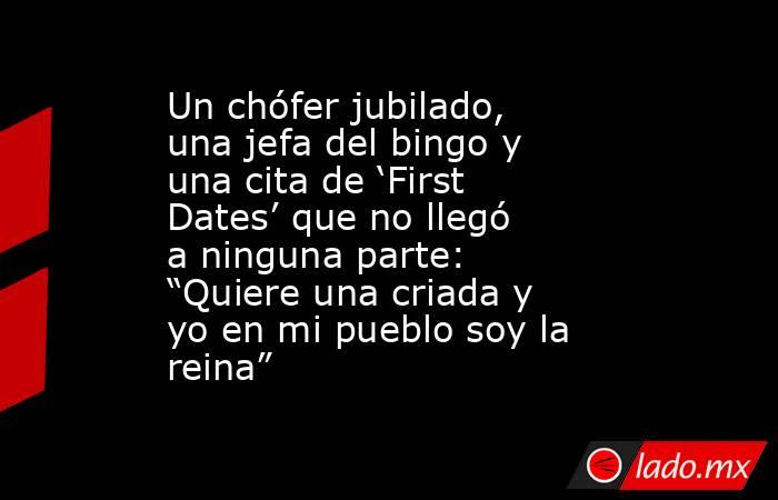 Un chófer jubilado, una jefa del bingo y una cita de ‘First Dates’ que no llegó a ninguna parte: “Quiere una criada y yo en mi pueblo soy la reina”. Noticias en tiempo real