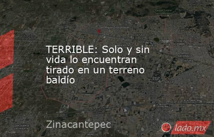 TERRIBLE: Solo y sin vida lo encuentran tirado en un terreno baldío. Noticias en tiempo real