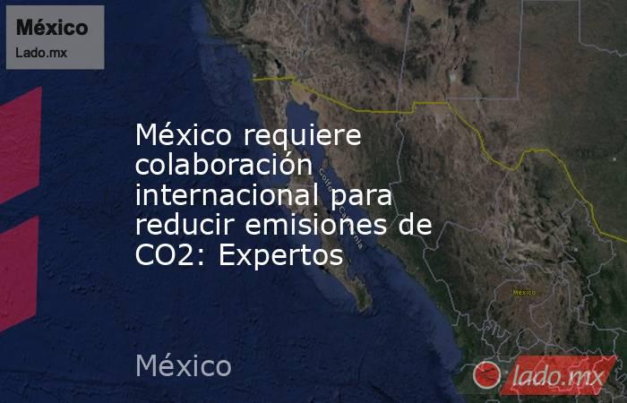 México requiere colaboración internacional para reducir emisiones de CO2: Expertos. Noticias en tiempo real