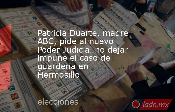 Patricia Duarte, madre ABC, pide al nuevo Poder Judicial no dejar impune el caso de guardería en Hermosillo. Noticias en tiempo real