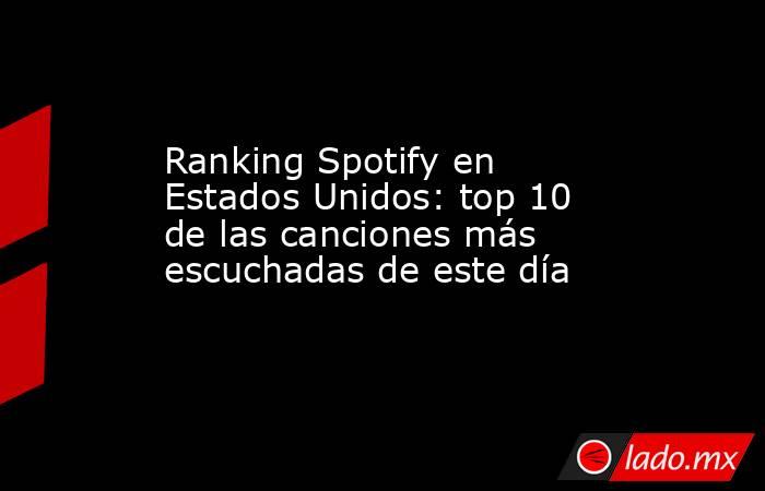 Ranking Spotify en Estados Unidos: top 10 de las canciones más escuchadas de este día. Noticias en tiempo real