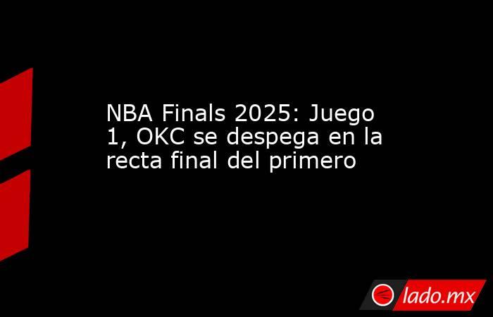 NBA Finals 2025: Juego 1, OKC se despega en la recta final del primero. Noticias en tiempo real