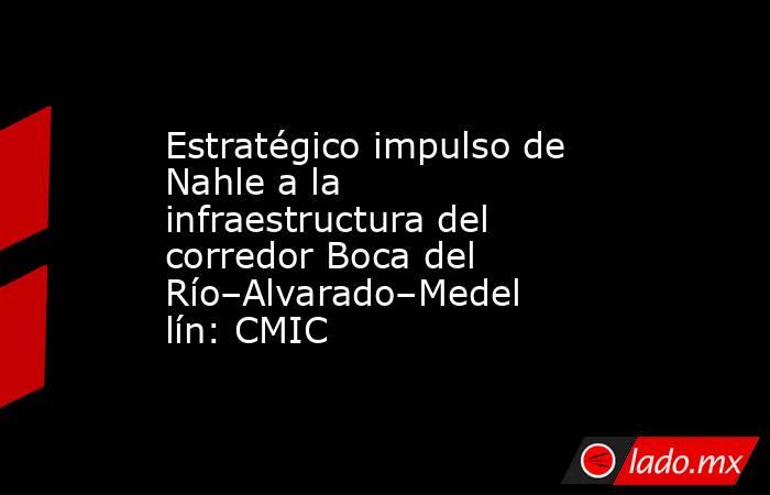 Estratégico impulso de Nahle a la infraestructura del corredor Boca del Río–Alvarado–Medellín: CMIC. Noticias en tiempo real