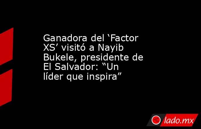 Ganadora del ‘Factor XS’ visitó a Nayib Bukele, presidente de El Salvador: “Un líder que inspira”. Noticias en tiempo real