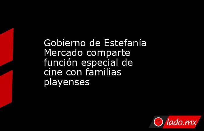 Gobierno de Estefanía Mercado comparte función especial de cine con familias playenses. Noticias en tiempo real
