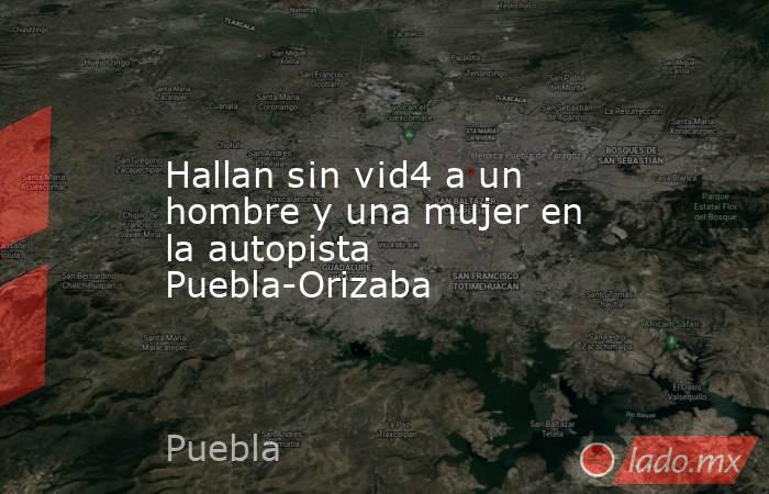Hallan s¡n v¡d4 a un hombre y una mujer en la autopista Puebla-Orizaba. Noticias en tiempo real