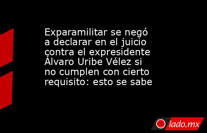 Exparamilitar se negó a declarar en el juicio contra el expresidente Álvaro Uribe Vélez si no cumplen con cierto requisito: esto se sabe . Noticias en tiempo real