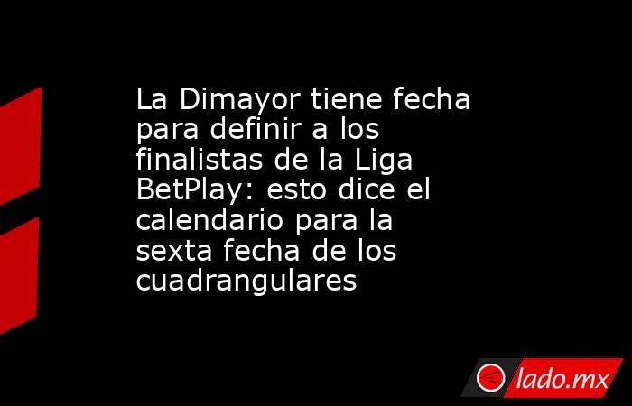 La Dimayor tiene fecha para definir a los finalistas de la Liga BetPlay: esto dice el calendario para la sexta fecha de los cuadrangulares. Noticias en tiempo real