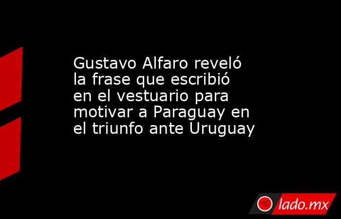 Gustavo Alfaro reveló la frase que escribió en el vestuario para motivar a Paraguay en el triunfo ante Uruguay. Noticias en tiempo real