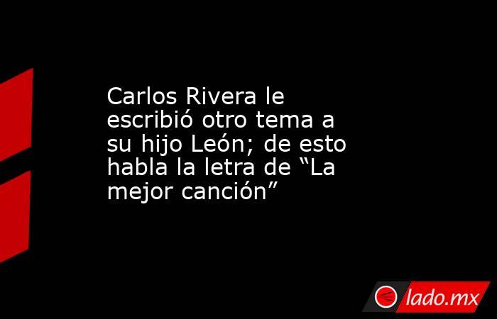 Carlos Rivera le escribió otro tema a su hijo León; de esto habla la letra de “La mejor canción”. Noticias en tiempo real