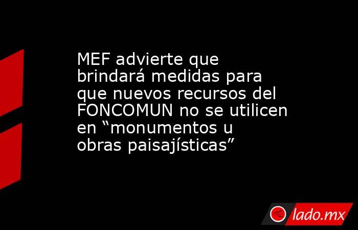 MEF advierte que brindará medidas para que nuevos recursos del FONCOMUN no se utilicen en “monumentos u obras paisajísticas”. Noticias en tiempo real