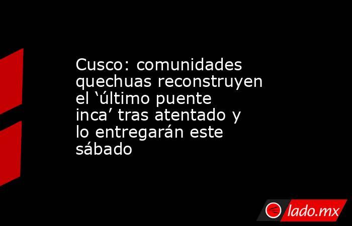 Cusco: comunidades quechuas reconstruyen el ‘último puente inca’ tras atentado y lo entregarán este sábado. Noticias en tiempo real