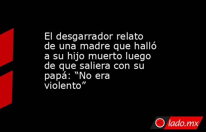 El desgarrador relato de una madre que halló a su hijo muerto luego de que saliera con su papá: “No era violento”. Noticias en tiempo real