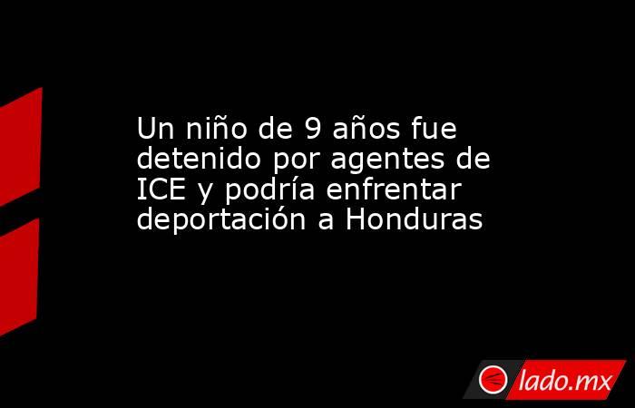 Un niño de 9 años fue detenido por agentes de ICE y podría enfrentar deportación a Honduras. Noticias en tiempo real