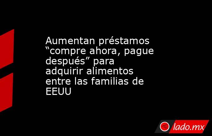 Aumentan préstamos “compre ahora, pague después” para adquirir alimentos entre las familias de EEUU. Noticias en tiempo real