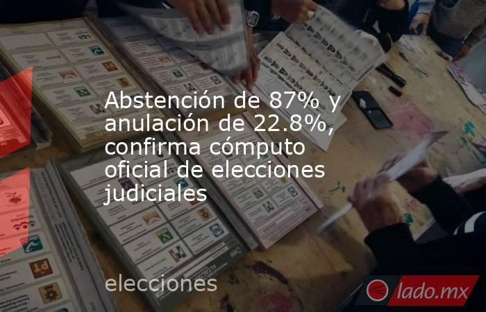 Abstención de 87% y anulación de 22.8%, confirma cómputo oficial de elecciones judiciales. Noticias en tiempo real