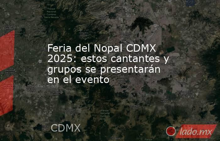Feria del Nopal CDMX 2025: estos cantantes y grupos se presentarán en el evento. Noticias en tiempo real