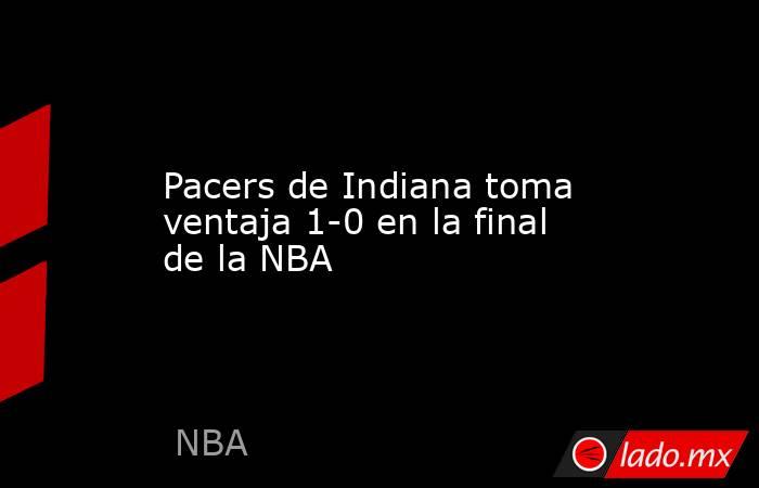 Pacers de Indiana toma ventaja 1-0 en la final de la NBA. Noticias en tiempo real