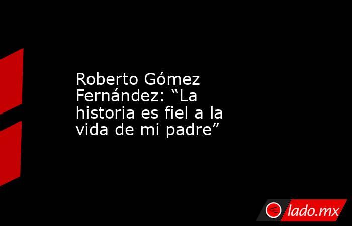 Roberto Gómez Fernández: “La historia es fiel a la vida de mi padre”. Noticias en tiempo real