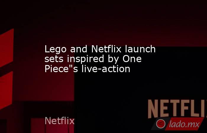 Lego and Netflix launch sets inspired by One Piece