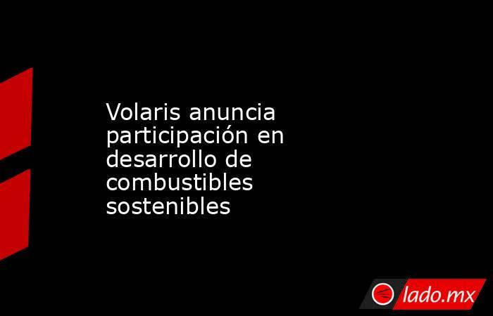 Volaris anuncia participación en desarrollo de combustibles sostenibles. Noticias en tiempo real