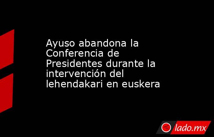Ayuso abandona la Conferencia de Presidentes durante la intervención del lehendakari en euskera. Noticias en tiempo real