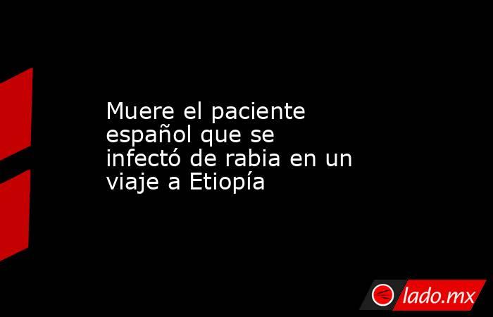Muere el paciente español que se infectó de rabia en un viaje a Etiopía. Noticias en tiempo real