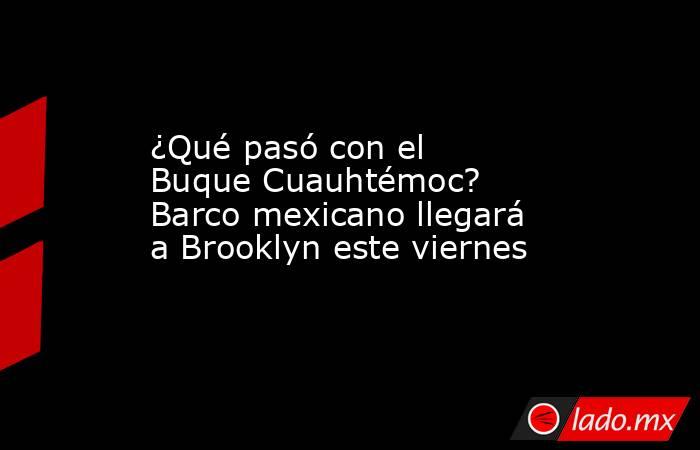 ¿Qué pasó con el Buque Cuauhtémoc? Barco mexicano llegará a Brooklyn este viernes  . Noticias en tiempo real