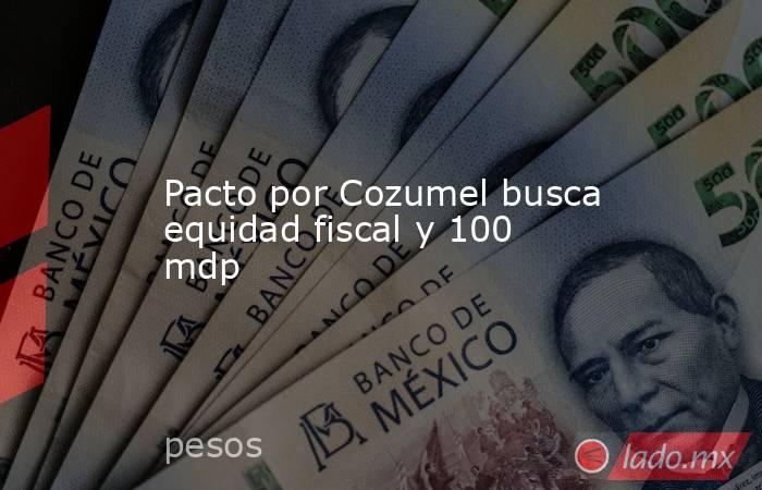 Pacto por Cozumel busca equidad fiscal y 100 mdp. Noticias en tiempo real