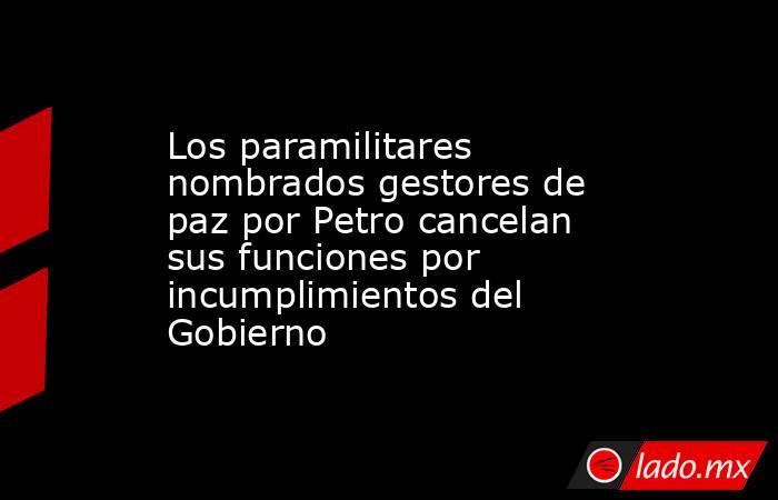 Los paramilitares nombrados gestores de paz por Petro cancelan sus funciones por incumplimientos del Gobierno. Noticias en tiempo real