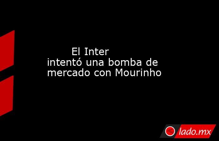                                El Inter intentó una bomba de mercado con Mourinho                           . Noticias en tiempo real
