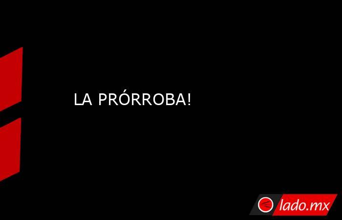 LA PRÓRROBA!. Noticias en tiempo real