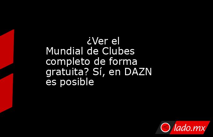                                                             ¿Ver el Mundial de Clubes completo de forma gratuita? Sí, en DAZN es posible                                                        . Noticias en tiempo real