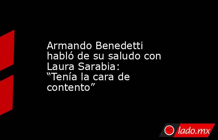 Armando Benedetti habló de su saludo con Laura Sarabia: “Tenía la cara de contento”. Noticias en tiempo real