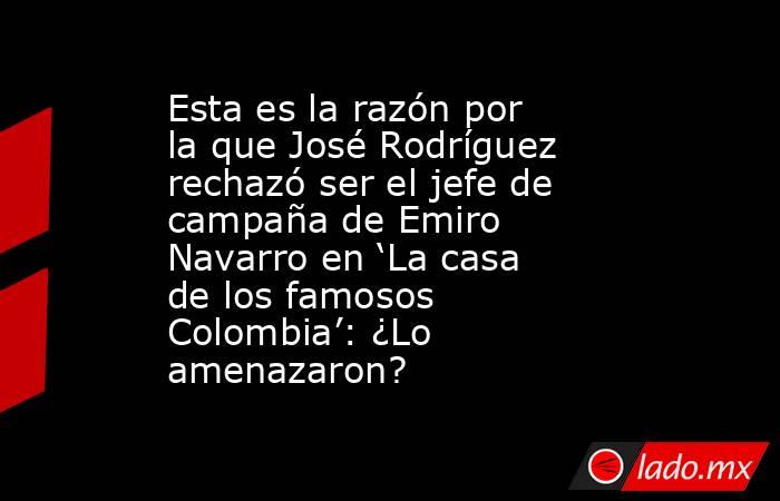 Esta es la razón por la que José Rodríguez rechazó ser el jefe de campaña de Emiro Navarro en ‘La casa de los famosos Colombia’: ¿Lo amenazaron?. Noticias en tiempo real